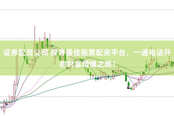 证券配资公司 探寻最佳股票配资平台，一通电话开启财富增值之旅！