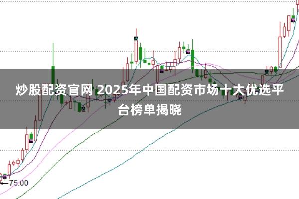 炒股配资官网 2025年中国配资市场十大优选平台榜单揭晓