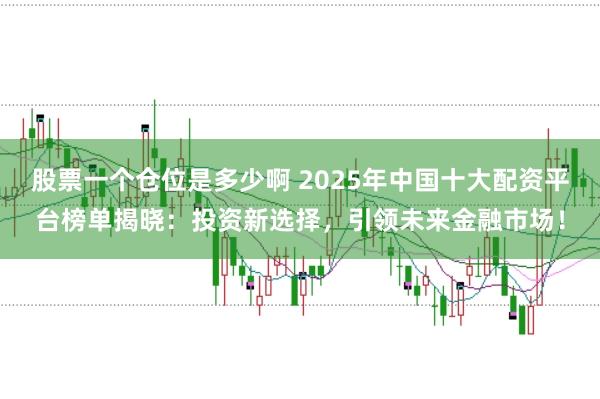 股票一个仓位是多少啊 2025年中国十大配资平台榜单揭晓：投资新选择，引领未来金融市场！