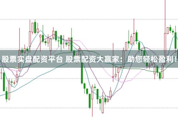 股票实盘配资平台 股票配资大赢家：助您轻松盈利！