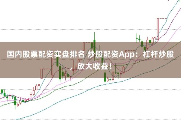 国内股票配资实盘排名 炒股配资App：杠杆炒股，放大收益！