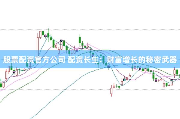 股票配资官方公司 配资长生：财富增长的秘密武器