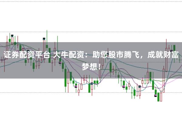 证券配资平台 大牛配资：助您股市腾飞，成就财富梦想！