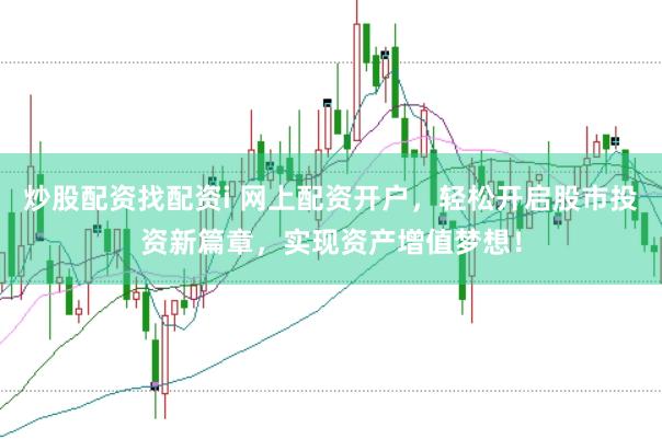 炒股配资找配资i 网上配资开户，轻松开启股市投资新篇章，实现资产增值梦想！