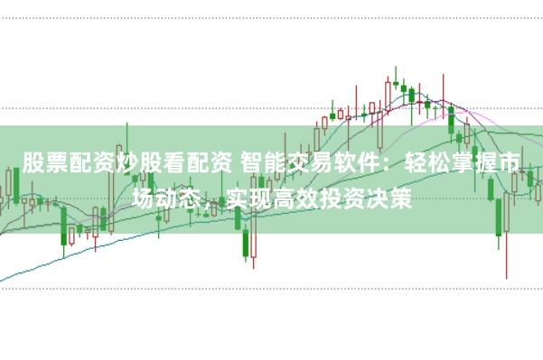 股票配资炒股看配资 智能交易软件：轻松掌握市场动态，实现高效投资决策