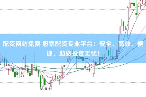 配资网站免费 股票配资专业平台：安全、高效、便捷，助您投资无忧！
