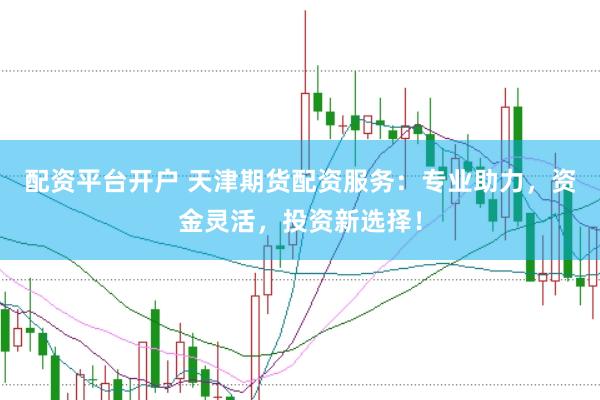 配资平台开户 天津期货配资服务：专业助力，资金灵活，投资新选择！