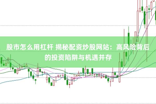 股市怎么用杠杆 揭秘配资炒股网站：高风险背后的投资陷阱与机遇并存