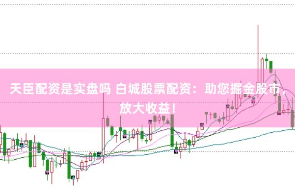 天臣配资是实盘吗 白城股票配资：助您掘金股市，放大收益！
