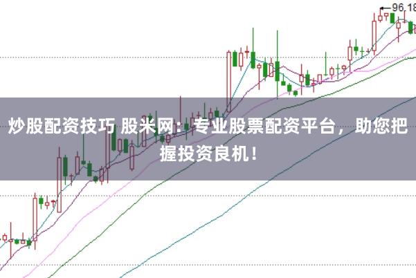 炒股配资技巧 股米网：专业股票配资平台，助您把握投资良机！