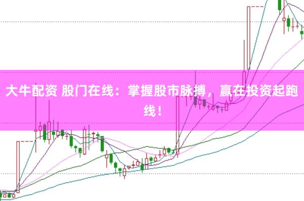 大牛配资 股门在线：掌握股市脉搏，赢在投资起跑线！