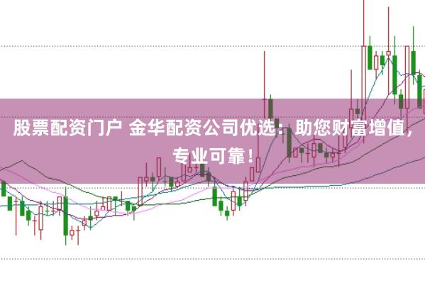 股票配资门户 金华配资公司优选：助您财富增值，专业可靠！