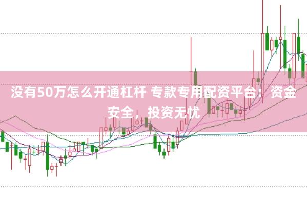 没有50万怎么开通杠杆 专款专用配资平台：资金安全，投资无忧